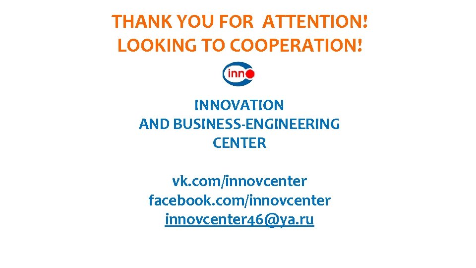 THANK YOU FOR ATTENTION! LOOKING TO COOPERATION! INNOVATION AND BUSINESS-ENGINEERING CENTER vk. com/innovcenter facebook.