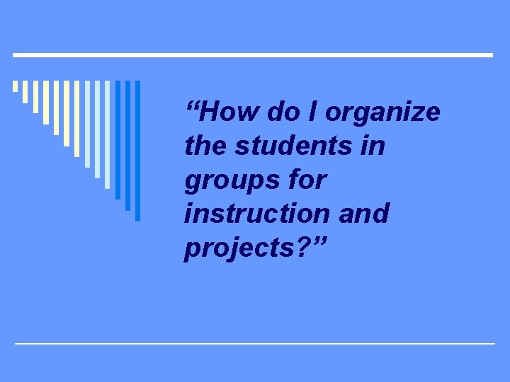 “How do I organize the students in groups for instruction and projects? ” 