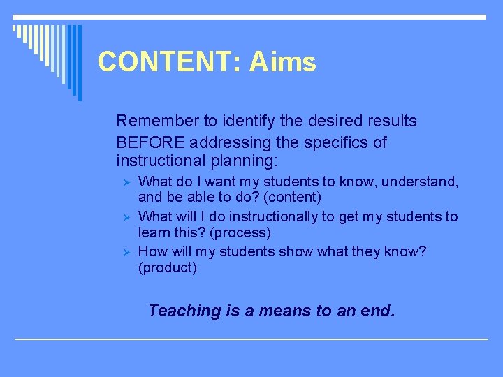 CONTENT: Aims Remember to identify the desired results BEFORE addressing the specifics of instructional