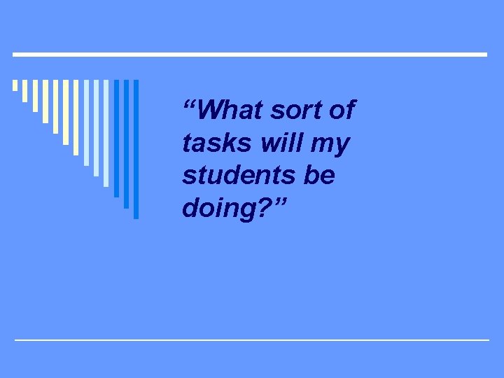 “What sort of tasks will my students be doing? ” 
