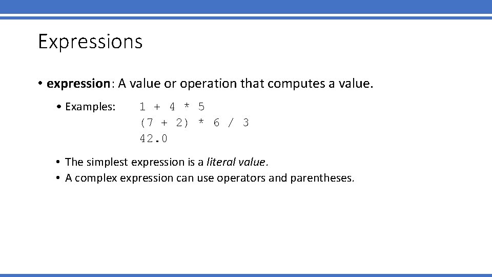 Expressions • expression: A value or operation that computes a value. • Examples: 1