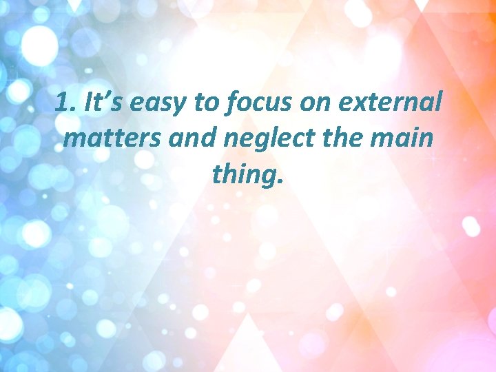 1. It’s easy to focus on external matters and neglect the main thing. 