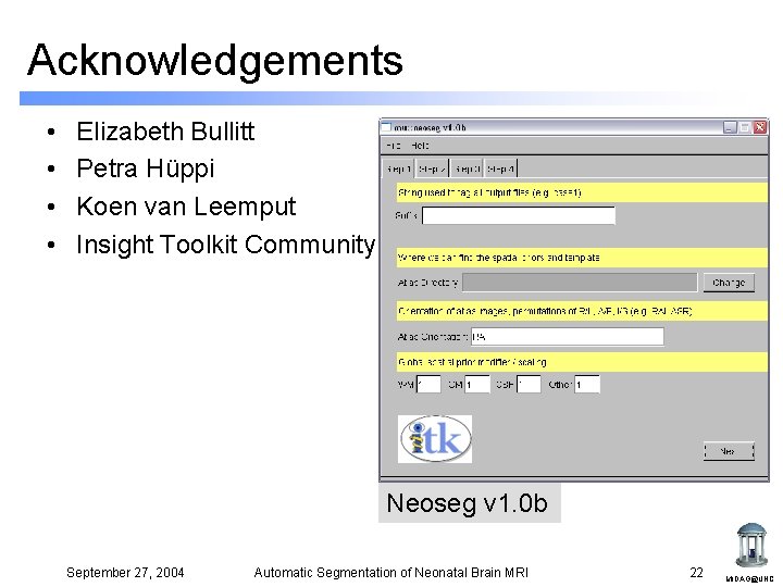 Acknowledgements • • Elizabeth Bullitt Petra Hüppi Koen van Leemput Insight Toolkit Community Neoseg Acknowledgements • • Elizabeth Bullitt Petra Hüppi Koen van Leemput Insight Toolkit Community Neoseg