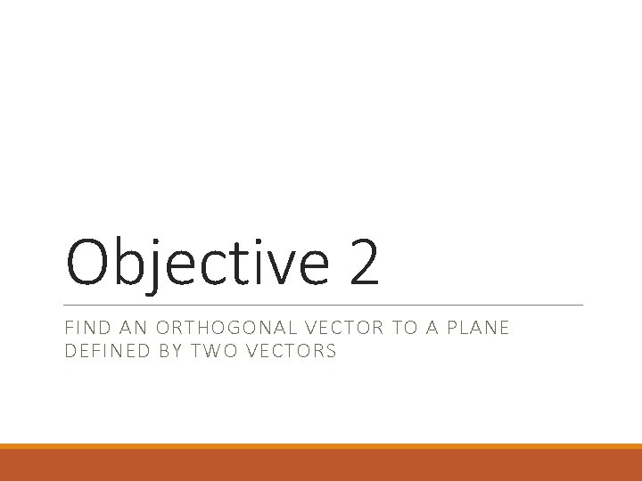 Objective 2 FIND AN ORTHOGONAL VECTOR TO A PLANE DEFINED BY TWO VECTORS 