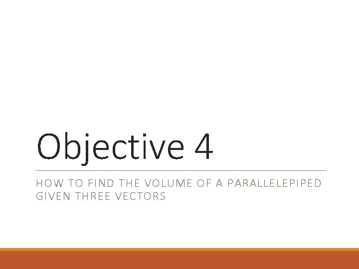 Objective 4 HOW TO FIND THE VOLUME OF A PARALLELEPIPED GIVEN THREE VECTORS 