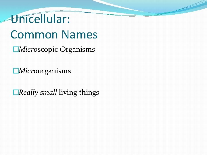 Unicellular: Common Names �Microscopic Organisms �Microorganisms �Really small living things Unicellular: Common Names �Microscopic Organisms �Microorganisms �Really small living things