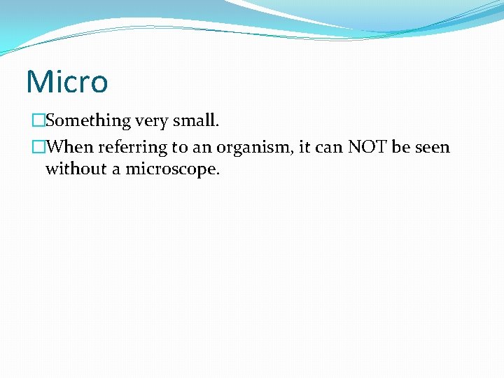 Micro �Something very small. �When referring to an organism, it can NOT be seen Micro �Something very small. �When referring to an organism, it can NOT be seen