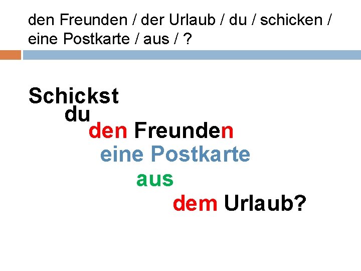 den Freunden / der Urlaub / du / schicken / eine Postkarte / aus