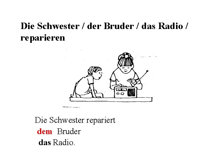 Die Schwester / der Bruder / das Radio / reparieren Die Schwester repariert dem