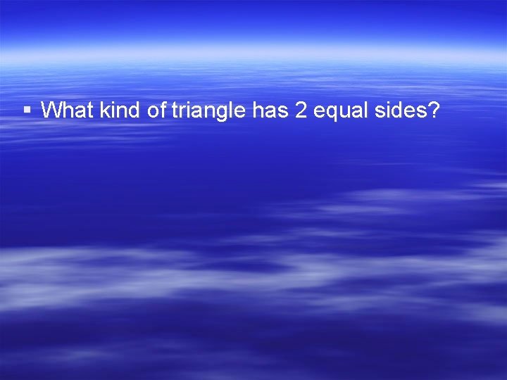 § What kind of triangle has 2 equal sides? 