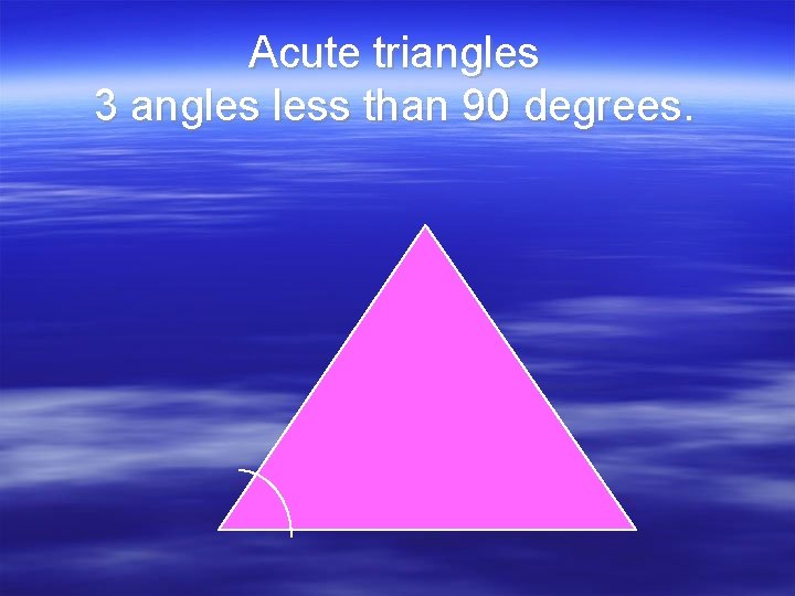 Acute triangles 3 angles less than 90 degrees. 