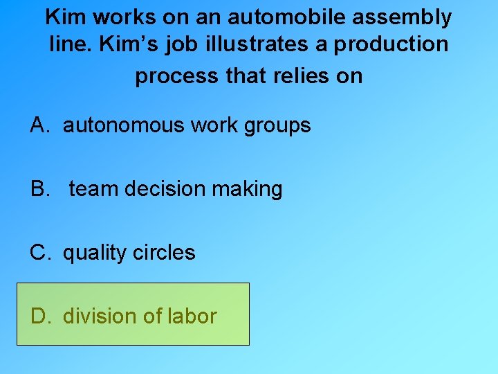 Kim works on an automobile assembly line. Kim’s job illustrates a production process that