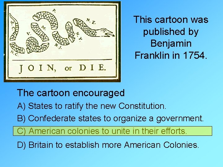 This cartoon was published by Benjamin Franklin in 1754. The cartoon encouraged A) States