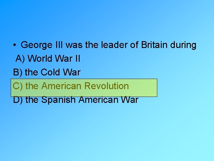  • George III was the leader of Britain during A) World War II