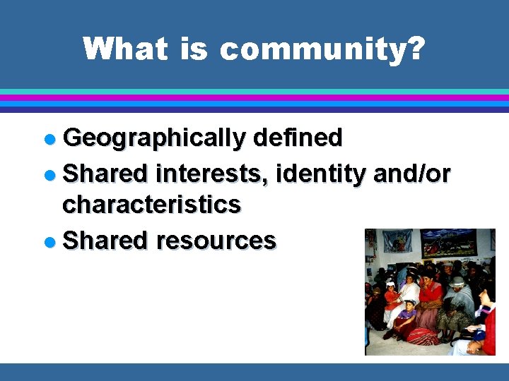 What is community? l Geographically defined l Shared interests, identity and/or characteristics l Shared
