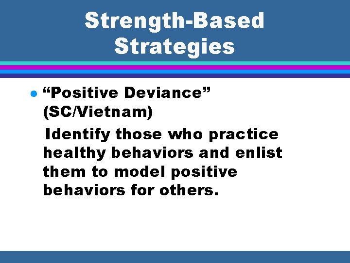 Strength-Based Strategies l “Positive Deviance” (SC/Vietnam) Identify those who practice healthy behaviors and enlist