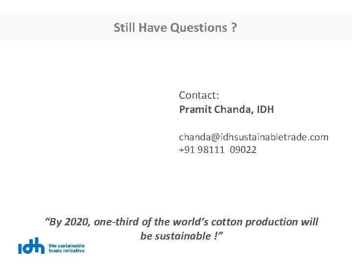 Still Have Questions ? Contact: Pramit Chanda, IDH chanda@idhsustainabletrade. com +91 98111 09022 “By
