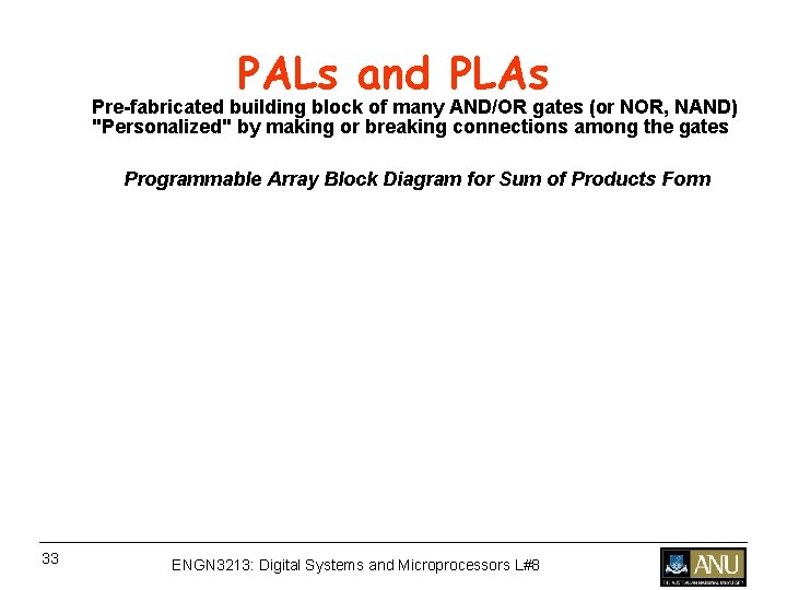 PALs and PLAs Pre-fabricated building block of many AND/OR gates (or NOR, NAND) "Personalized" PALs and PLAs Pre-fabricated building block of many AND/OR gates (or NOR, NAND) "Personalized"