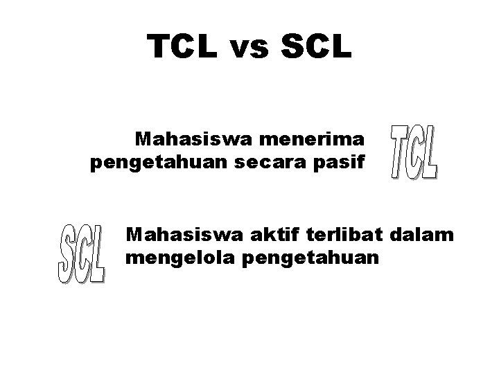 TCL vs SCL Mahasiswa menerima pengetahuan secara pasif Mahasiswa aktif terlibat dalam mengelola pengetahuan