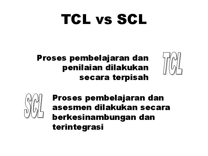 TCL vs SCL Proses pembelajaran dan penilaian dilakukan secara terpisah Proses pembelajaran dan asesmen