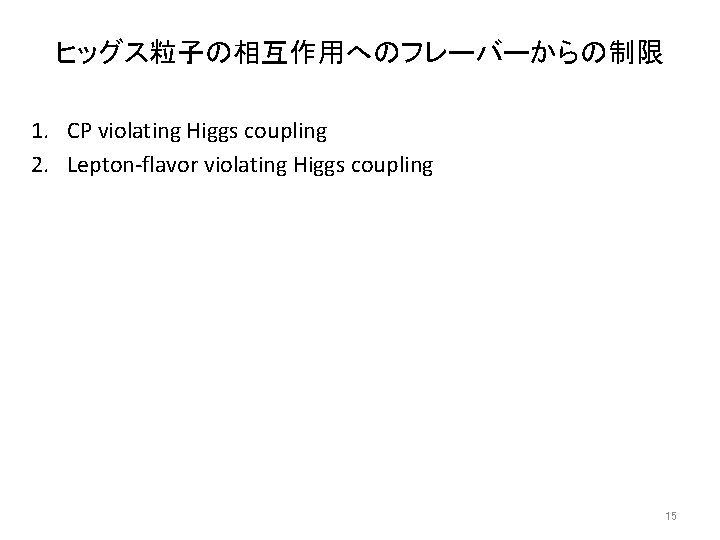 ヒッグス粒子の相互作用へのフレーバーからの制限 1. CP violating Higgs coupling 2. Lepton-flavor violating Higgs coupling 15 