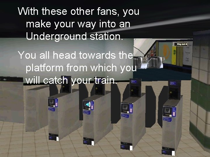 With these other fans, you make your way into an Underground station. You all