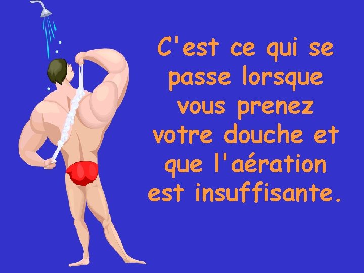 C'est ce qui se passe lorsque vous prenez votre douche et que l'aération est