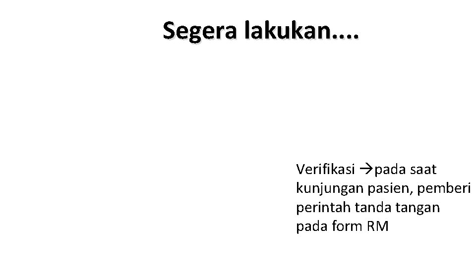 Segera lakukan. . Verifikasi pada saat kunjungan pasien, pemberi perintah tanda tangan pada form