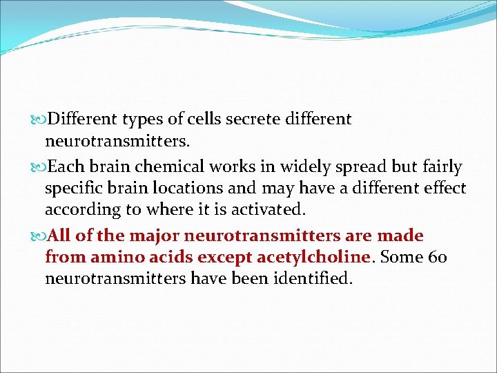 Different types of cells secrete different neurotransmitters. Each brain chemical works in widely Different types of cells secrete different neurotransmitters. Each brain chemical works in widely