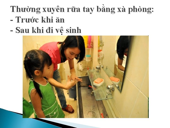 Thường xuyên rữa tay bằng xà phòng: - Trước khi ăn - Sau khi