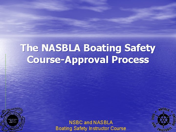 The NASBLA Boating Safety Course-Approval Process NSBC and NASBLA Boating Safety Instructor Course 