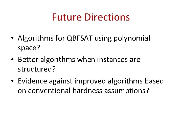 Future Directions • Algorithms for QBFSAT using polynomial space? • Better algorithms when instances