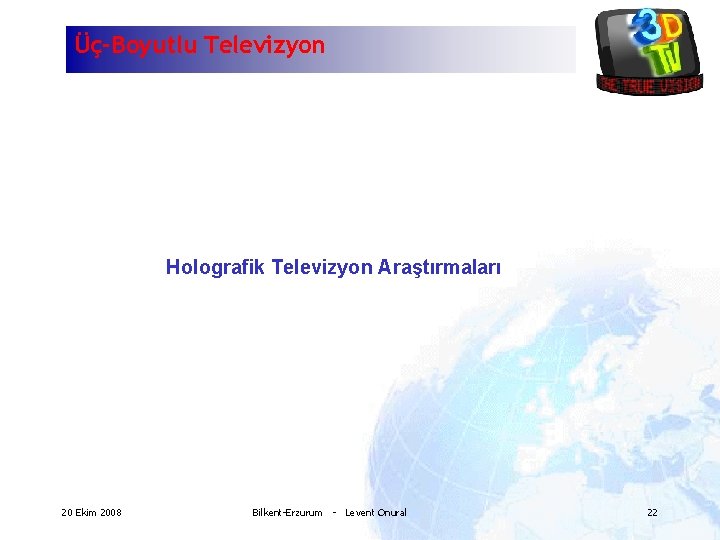 Üç-Boyutlu Televizyon Holografik Televizyon Araştırmaları 20 Ekim 2008 Bilkent-Erzurum - Levent Onural 22 