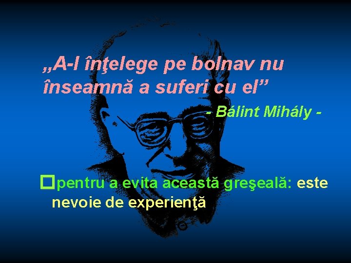 „A-l înţelege pe bolnav nu înseamnă a suferi cu el” - Bálint Mihály -