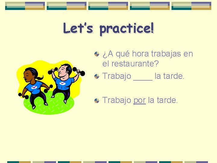 Let’s practice! ¿A qué hora trabajas en el restaurante? Trabajo ____ la tarde. Trabajo