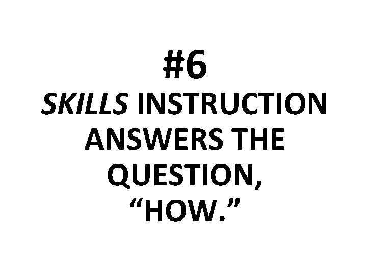 #6 SKILLS INSTRUCTION ANSWERS THE QUESTION, “HOW. ” 