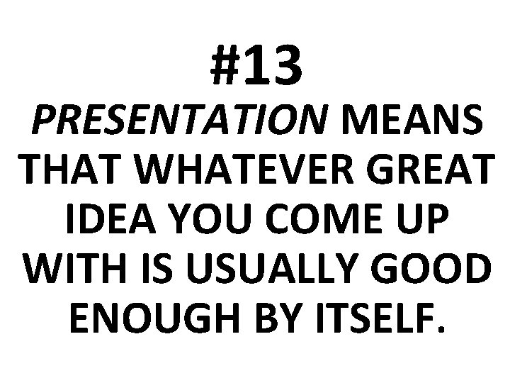 #13 PRESENTATION MEANS THAT WHATEVER GREAT IDEA YOU COME UP WITH IS USUALLY GOOD