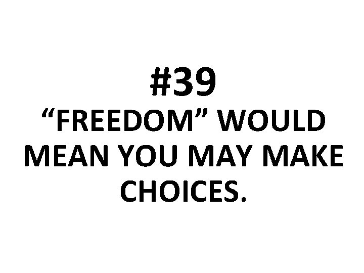 #39 “FREEDOM” WOULD MEAN YOU MAY MAKE CHOICES. 