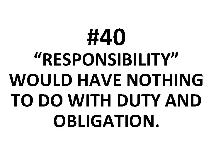 #40 “RESPONSIBILITY” WOULD HAVE NOTHING TO DO WITH DUTY AND OBLIGATION. 