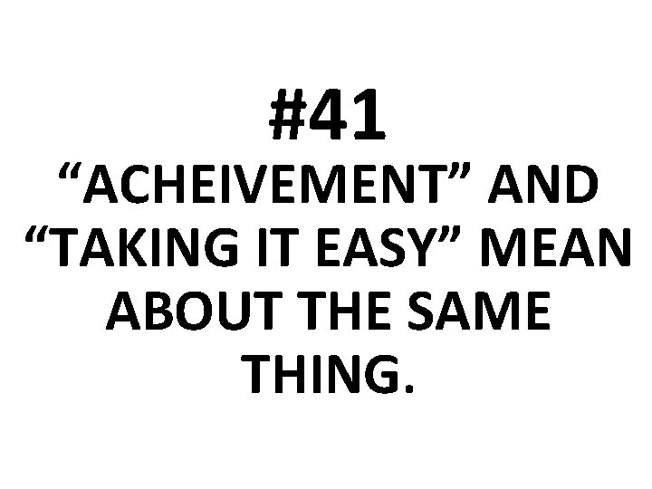 #41 “ACHEIVEMENT” AND “TAKING IT EASY” MEAN ABOUT THE SAME THING. 