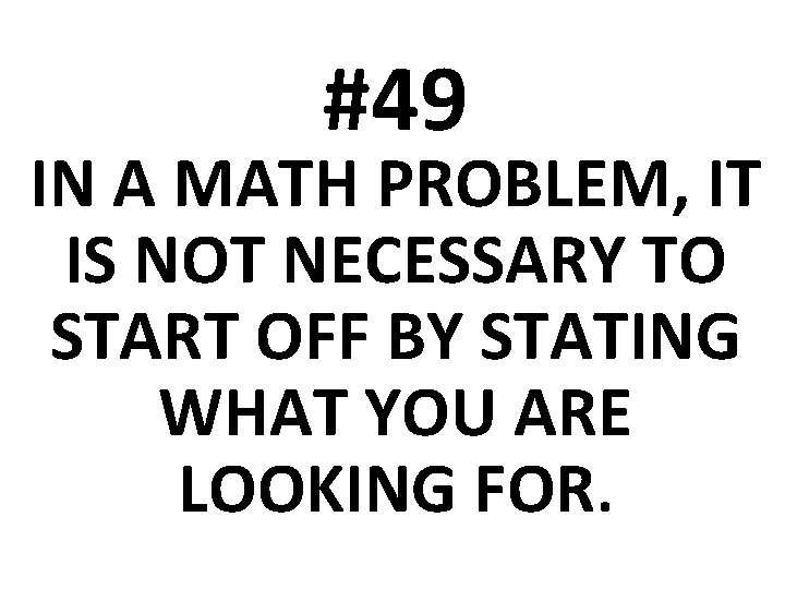 #49 IN A MATH PROBLEM, IT IS NOT NECESSARY TO START OFF BY STATING