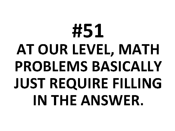 #51 AT OUR LEVEL, MATH PROBLEMS BASICALLY JUST REQUIRE FILLING IN THE ANSWER. 