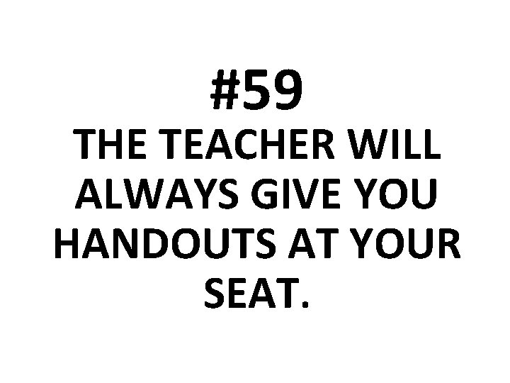 #59 THE TEACHER WILL ALWAYS GIVE YOU HANDOUTS AT YOUR SEAT. 