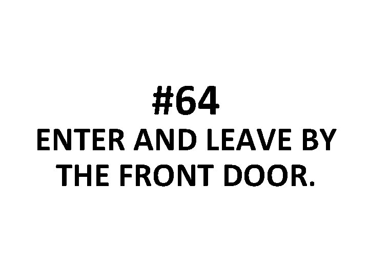 #64 ENTER AND LEAVE BY THE FRONT DOOR. 