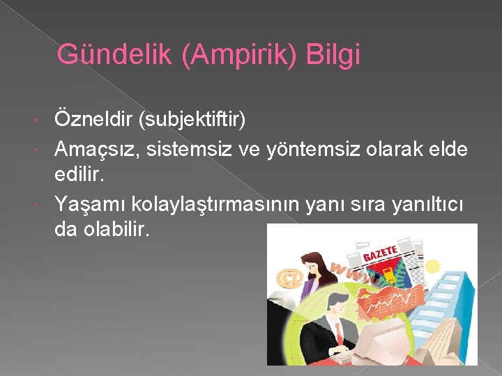 Gündelik (Ampirik) Bilgi Özneldir (subjektiftir) Amaçsız, sistemsiz ve yöntemsiz olarak elde edilir. Yaşamı kolaylaştırmasının
