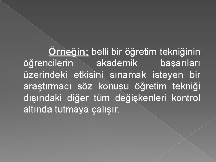 Örneğin; belli bir öğretim tekniğinin öğrencilerin akademik başarıları üzerindeki etkisini sınamak isteyen bir araştırmacı