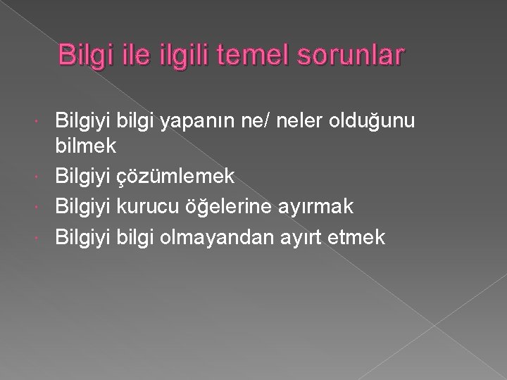 Bilgi ile ilgili temel sorunlar Bilgiyi bilgi yapanın ne/ neler olduğunu bilmek Bilgiyi çözümlemek