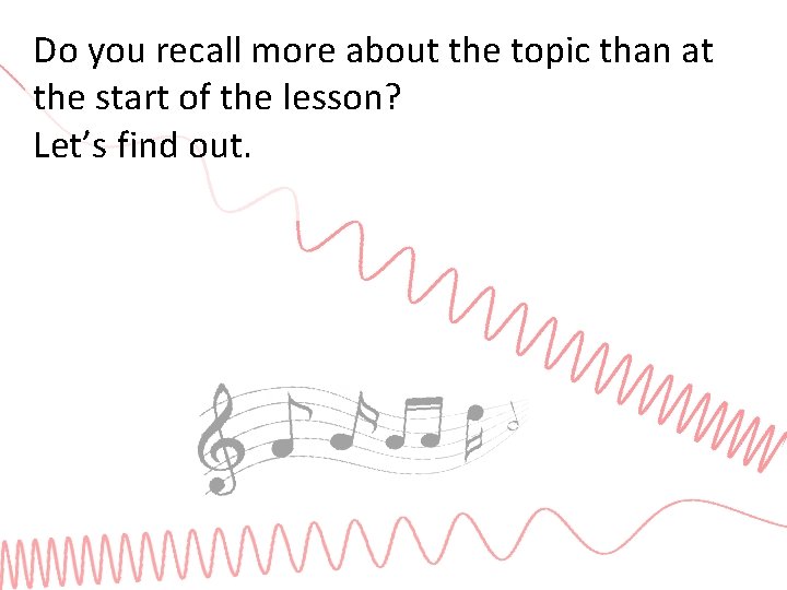 Do you recall more about the topic than at the start of the lesson?