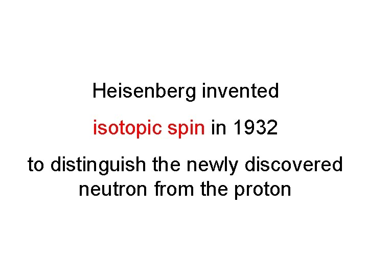 Heisenberg invented isotopic spin in 1932 to distinguish the newly discovered neutron from the