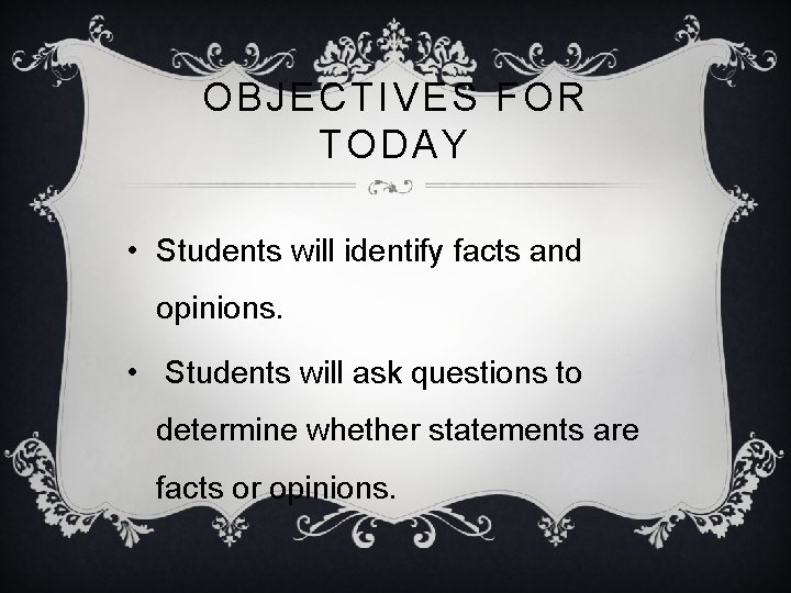 OBJECTIVES FOR TODAY • Students will identify facts and opinions. • Students will ask